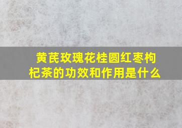 黄芪玫瑰花桂圆红枣枸杞茶的功效和作用是什么