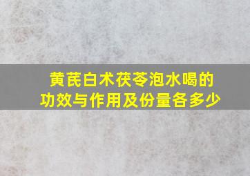 黄芪白术茯苓泡水喝的功效与作用及份量各多少