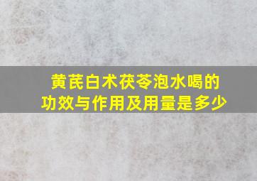 黄芪白术茯苓泡水喝的功效与作用及用量是多少