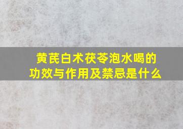 黄芪白术茯苓泡水喝的功效与作用及禁忌是什么