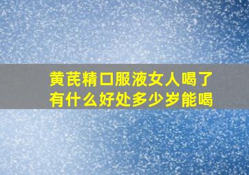 黄芪精口服液女人喝了有什么好处多少岁能喝