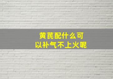 黄芪配什么可以补气不上火呢