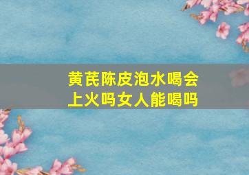 黄芪陈皮泡水喝会上火吗女人能喝吗