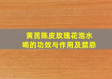 黄芪陈皮玫瑰花泡水喝的功效与作用及禁忌