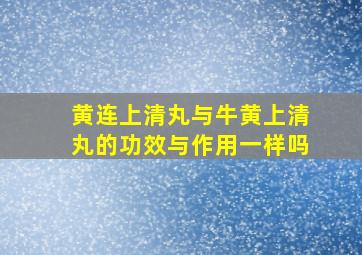 黄连上清丸与牛黄上清丸的功效与作用一样吗