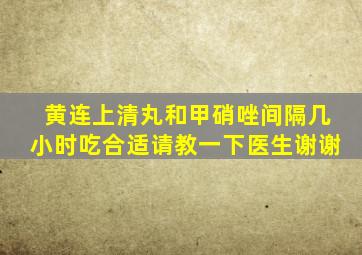 黄连上清丸和甲硝唑间隔几小时吃合适请教一下医生谢谢