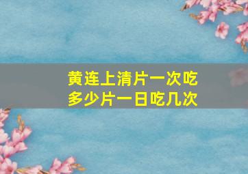 黄连上清片一次吃多少片一日吃几次