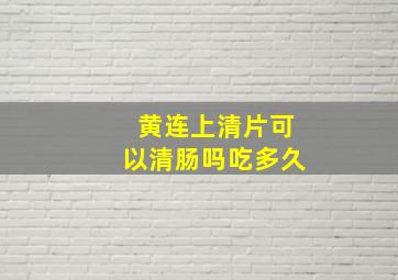 黄连上清片可以清肠吗吃多久