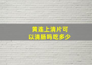 黄连上清片可以清肠吗吃多少