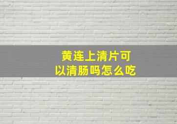 黄连上清片可以清肠吗怎么吃