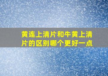 黄连上清片和牛黄上清片的区别哪个更好一点