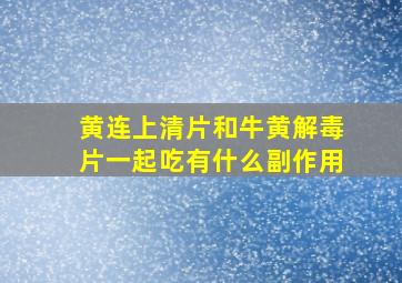 黄连上清片和牛黄解毒片一起吃有什么副作用