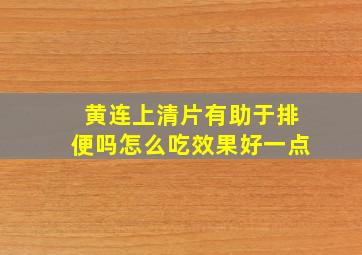 黄连上清片有助于排便吗怎么吃效果好一点