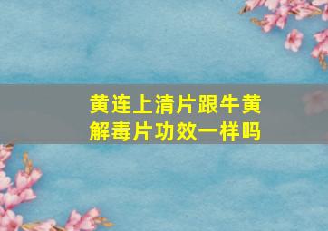 黄连上清片跟牛黄解毒片功效一样吗