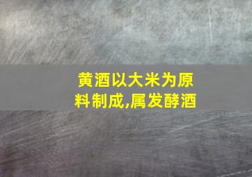 黄酒以大米为原料制成,属发酵酒