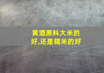 黄酒原料大米的好,还是糯米的好