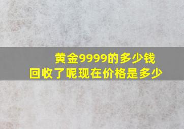 黄金9999的多少钱回收了呢现在价格是多少