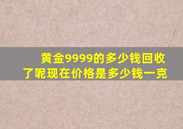 黄金9999的多少钱回收了呢现在价格是多少钱一克