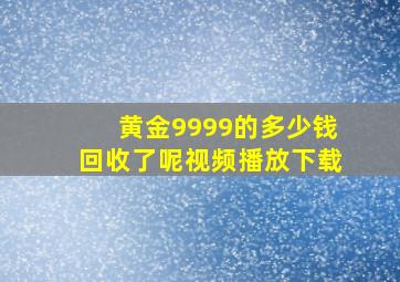 黄金9999的多少钱回收了呢视频播放下载