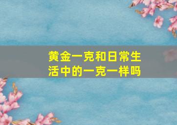 黄金一克和日常生活中的一克一样吗