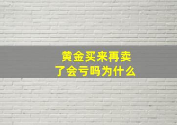 黄金买来再卖了会亏吗为什么