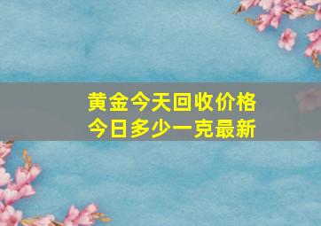 黄金今天回收价格今日多少一克最新