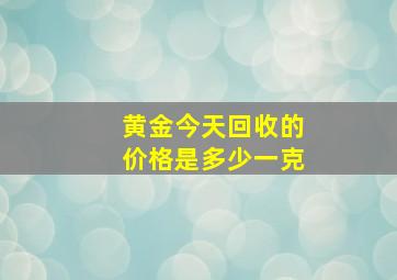 黄金今天回收的价格是多少一克