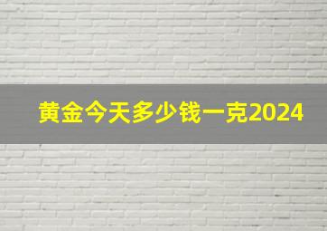 黄金今天多少钱一克2024