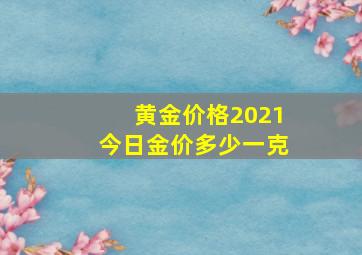 黄金价格2021今日金价多少一克