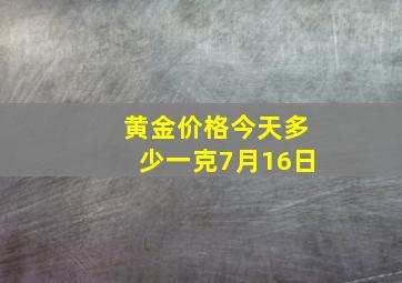 黄金价格今天多少一克7月16日