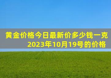 黄金价格今日最新价多少钱一克2023年10月19号的价格