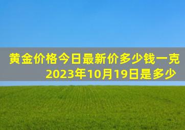 黄金价格今日最新价多少钱一克2023年10月19日是多少