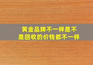 黄金品牌不一样是不是回收的价钱都不一样