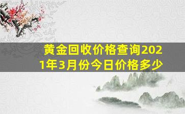 黄金回收价格查询2021年3月份今日价格多少