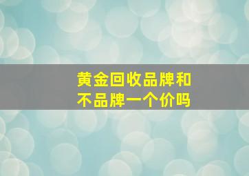 黄金回收品牌和不品牌一个价吗