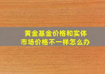 黄金基金价格和实体市场价格不一样怎么办