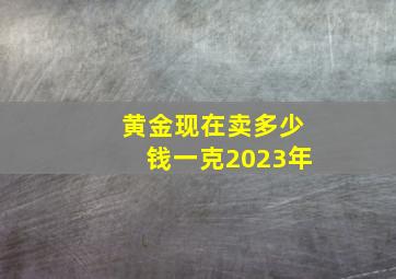 黄金现在卖多少钱一克2023年