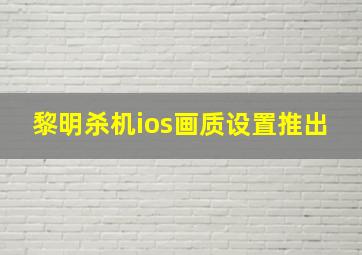 黎明杀机ios画质设置推出