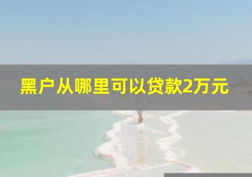 黑户从哪里可以贷款2万元