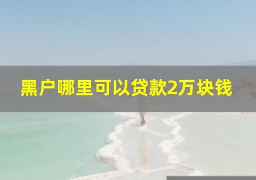 黑户哪里可以贷款2万块钱