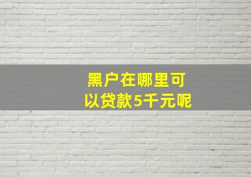 黑户在哪里可以贷款5千元呢