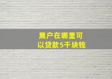 黑户在哪里可以贷款5千块钱