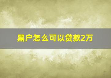 黑户怎么可以贷款2万