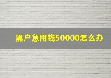 黑户急用钱50000怎么办