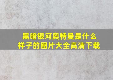 黑暗银河奥特曼是什么样子的图片大全高清下载