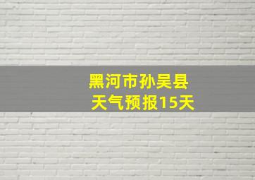 黑河市孙吴县天气预报15天