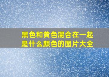 黑色和黄色混合在一起是什么颜色的图片大全