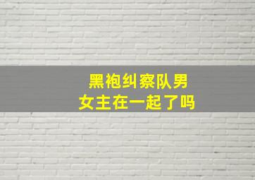 黑袍纠察队男女主在一起了吗