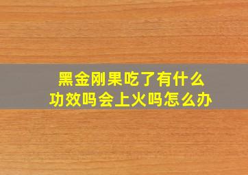 黑金刚果吃了有什么功效吗会上火吗怎么办