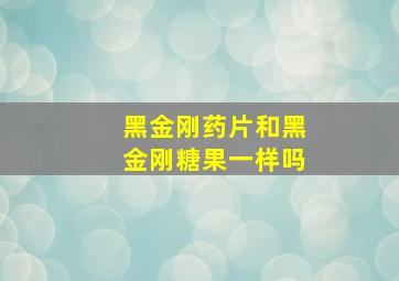 黑金刚药片和黑金刚糖果一样吗